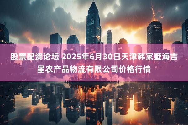 股票配资论坛 2025年6月30日天津韩家墅海吉星农产品物流有限公司价格行情