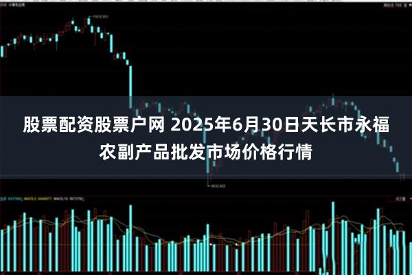 股票配资股票户网 2025年6月30日天长市永福农副产品批发市场价格行情