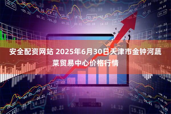 安全配资网站 2025年6月30日天津市金钟河蔬菜贸易中心价格行情