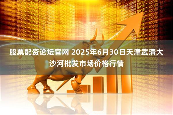 股票配资论坛官网 2025年6月30日天津武清大沙河批发市场价格行情