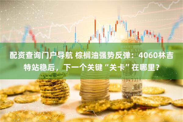 配资查询门户导航 棕榈油强势反弹：4060林吉特站稳后，下一个关键“关卡”在哪里？