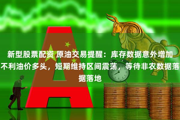 新型股票配资 原油交易提醒：库存数据意外增加，不利油价多头，短期维持区间震荡，等待非农数据落地