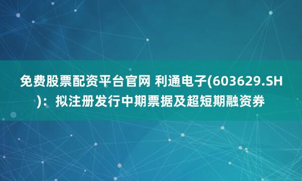 免费股票配资平台官网 利通电子(603629.SH)：拟注册发行中期票据及超短期融资券