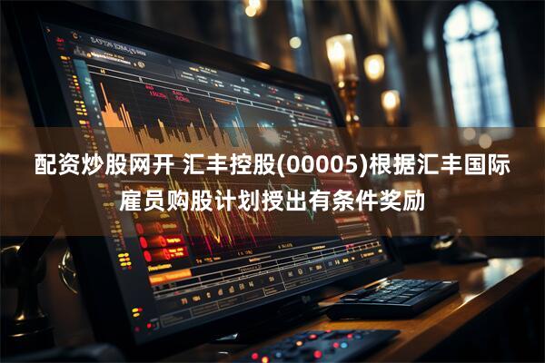 配资炒股网开 汇丰控股(00005)根据汇丰国际雇员购股计划授出有条件奖励