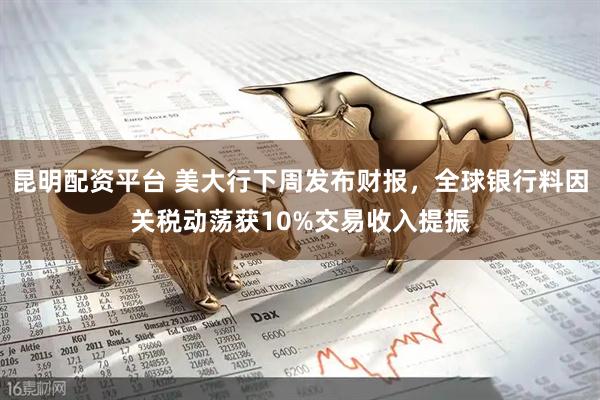 昆明配资平台 美大行下周发布财报，全球银行料因关税动荡获10%交易收入提振