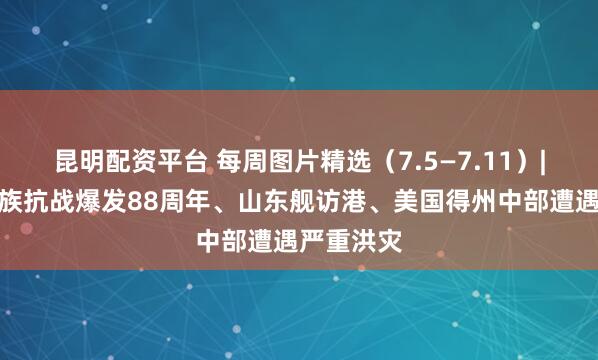 昆明配资平台 每周图片精选（7.5—7.11）|纪念全民族抗战爆发88周年、山东舰访港、美国得州中部遭遇严重洪灾