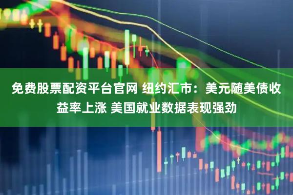 免费股票配资平台官网 纽约汇市：美元随美债收益率上涨 美国就业数据表现强劲