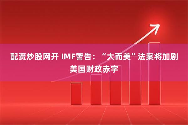 配资炒股网开 IMF警告：“大而美”法案将加剧美国财政赤字