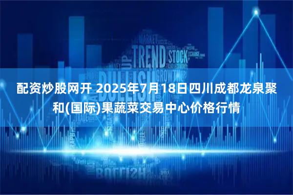 配资炒股网开 2025年7月18日四川成都龙泉聚和(国际)果蔬菜交易中心价格行情