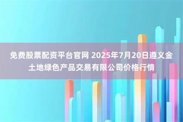 免费股票配资平台官网 2025年7月20日遵义金土地绿色产品交易有限公司价格行情