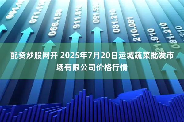 配资炒股网开 2025年7月20日运城蔬菜批发市场有限公司价格行情