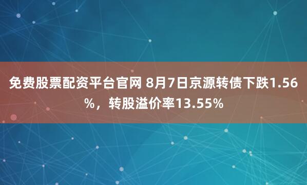 免费股票配资平台官网 8月7日京源转债下跌1.56%，转股溢价率13.55%