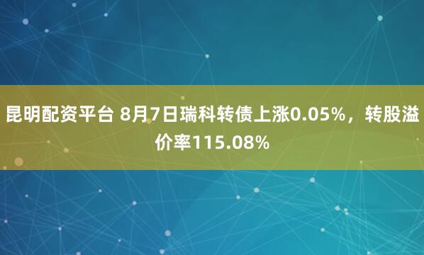 昆明配资平台 8月7日瑞科转债上涨0.05%，转股溢价率115.08%