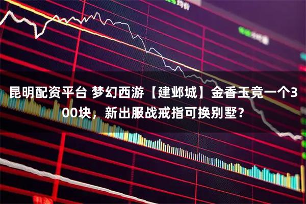 昆明配资平台 梦幻西游【建邺城】金香玉竟一个300块，新出服战戒指可换别墅？