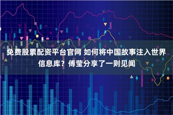 免费股票配资平台官网 如何将中国故事注入世界信息库？傅莹分享了一则见闻