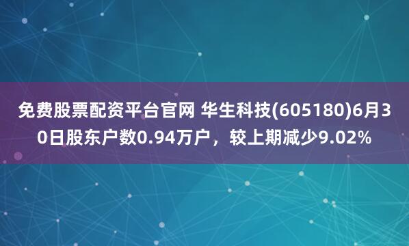 免费股票配资平台官网 华生科技(605180)6月30日股东户数0.94万户，较上期减少9.02%
