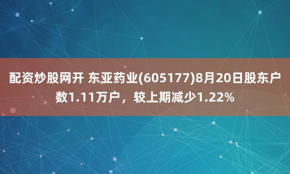 配资炒股网开 东亚药业(605177)8月20日股东户数1.11万户，较上期减少1.22%