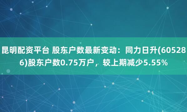 昆明配资平台 股东户数最新变动：同力日升(605286)股东户数0.75万户，较上期减少5.55%