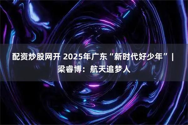 配资炒股网开 2025年广东“新时代好少年” | 梁睿博：航天追梦人