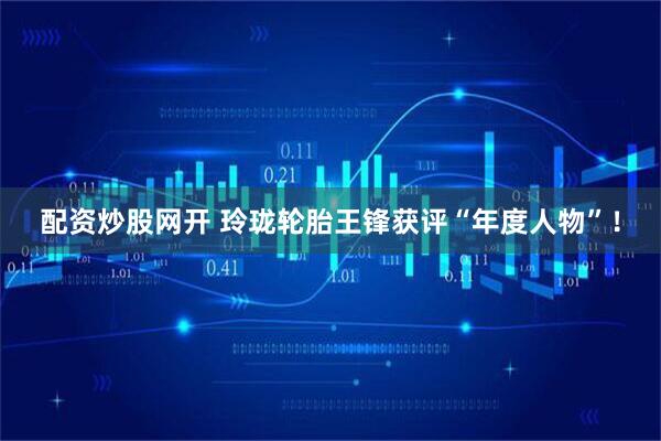 配资炒股网开 玲珑轮胎王锋获评“年度人物”！