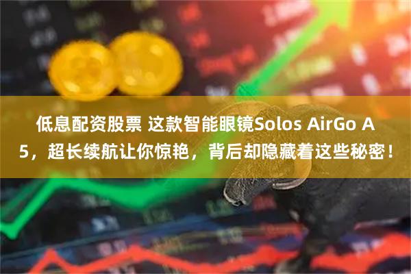 低息配资股票 这款智能眼镜Solos AirGo A5，超长续航让你惊艳，背后却隐藏着这些秘密！