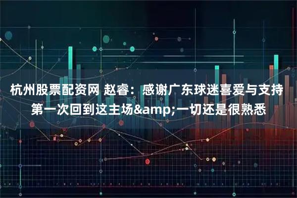 杭州股票配资网 赵睿：感谢广东球迷喜爱与支持 第一次回到这主场&一切还是很熟悉