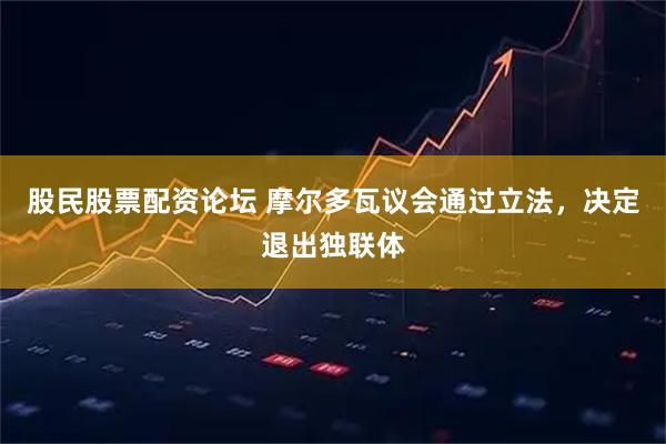 股民股票配资论坛 摩尔多瓦议会通过立法，决定退出独联体