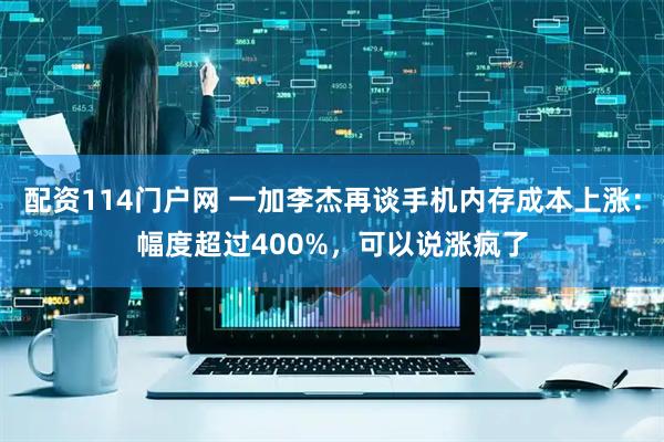 配资114门户网 一加李杰再谈手机内存成本上涨：幅度超过400%，可以说涨疯了