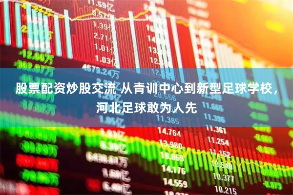 股票配资炒股交流 从青训中心到新型足球学校，河北足球敢为人先