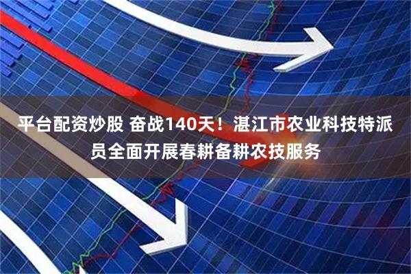 平台配资炒股 奋战140天！湛江市农业科技特派员全面开展春耕备耕农技服务