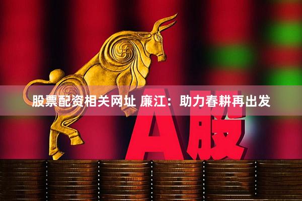 股票配资相关网址 廉江：助力春耕再出发