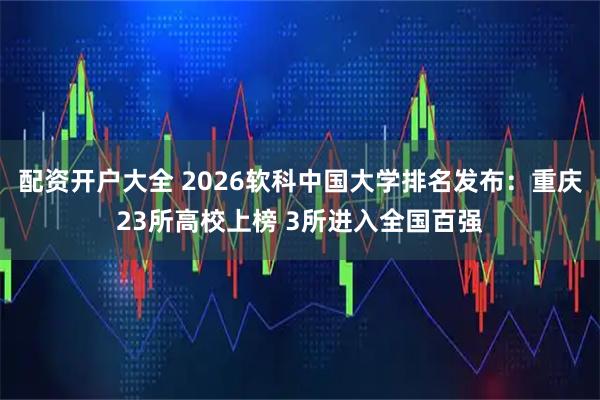配资开户大全 2026软科中国大学排名发布：重庆23所高校上榜 3所进入全国百强