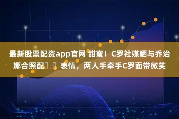最新股票配资app官网 甜蜜！C罗社媒晒与乔治娜合照配❤️表情，两人手牵手C罗面带微笑