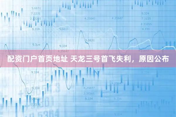 配资门户首页地址 天龙三号首飞失利，原因公布